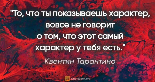 Квентин Тарантино цитата: "То, что ты показываешь характер, вовсе не говорит о том, что..."