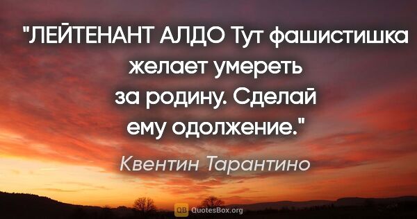 Квентин Тарантино цитата: "ЛЕЙТЕНАНТ АЛДО

Тут фашистишка желает умереть за родину...."