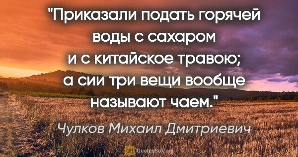 Чулков Михаил Дмитриевич цитата: "Приказали подать горячей воды с сахаром и с китайское травою;..."