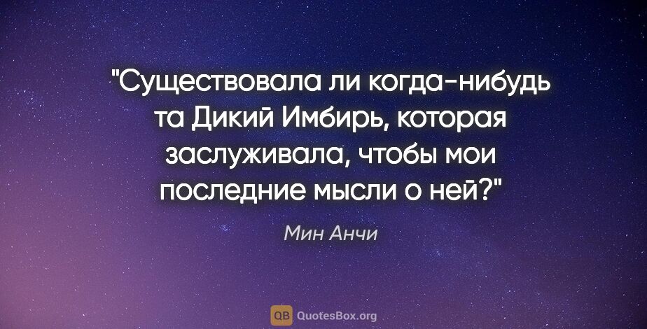 Мин Анчи цитата: "Существовала ли когда-нибудь та Дикий Имбирь, которая..."