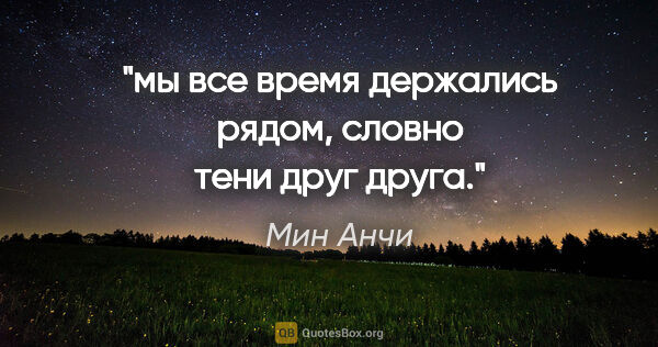 Мин Анчи цитата: "мы все время держались рядом, словно тени друг друга."