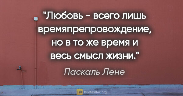 Паскаль Лене цитата: "Любовь - всего лишь времяпрепровождение, но в то же время и..."