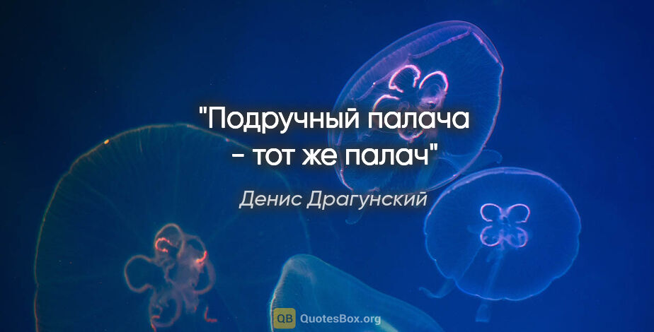 Денис Драгунский цитата: ""Подручный палача - тот же палач""