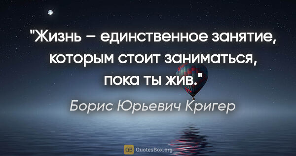 Борис Юрьевич Кригер цитата: "Жизнь – единственное занятие, которым стоит заниматься, пока..."