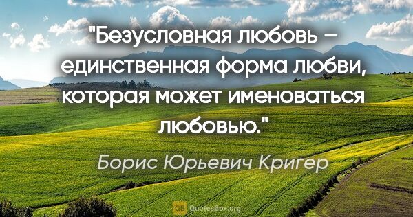 Борис Юрьевич Кригер цитата: "Безусловная любовь – единственная форма любви, которая может..."