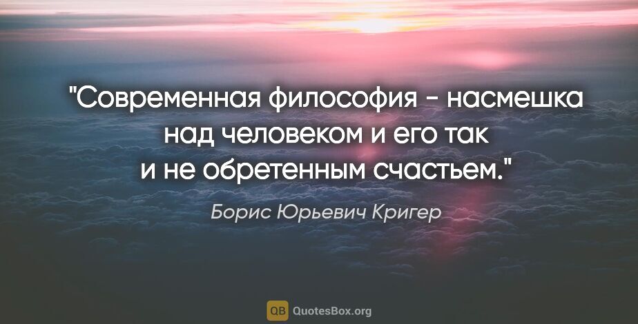 Борис Юрьевич Кригер цитата: "Современная философия - насмешка над человеком и его так и не..."