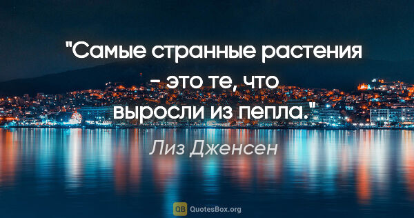 Лиз Дженсен цитата: "Самые странные растения - это те, что выросли из пепла."