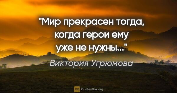 Виктория Угрюмова цитата: "Мир прекрасен тогда, когда герои ему уже не нужны..."
