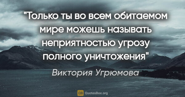 Виктория Угрюмова цитата: "Только ты во всем обитаемом мире можешь называть неприятностью..."