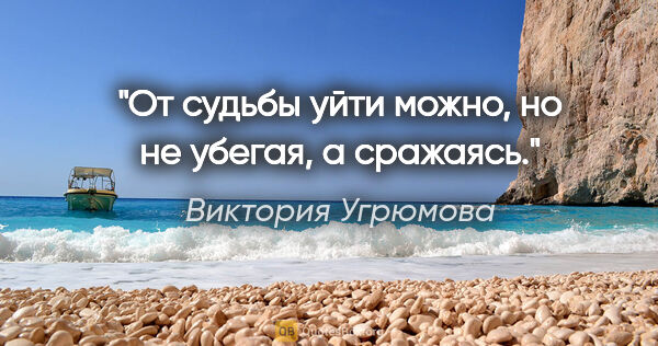 Виктория Угрюмова цитата: "От судьбы уйти можно, но не убегая, а сражаясь."
