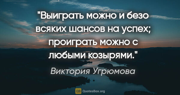 Виктория Угрюмова цитата: "Выиграть можно и безо всяких шансов на успех; проиграть можно..."