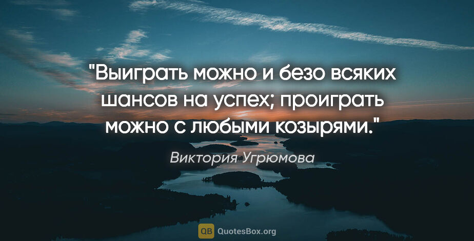 Виктория Угрюмова цитата: "Выиграть можно и безо всяких шансов на успех; проиграть можно..."