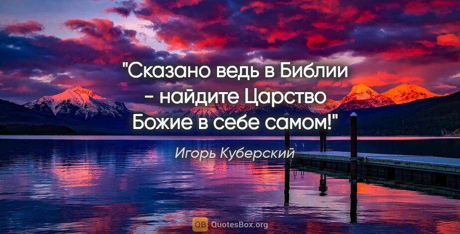 Игорь Куберский цитата: "Сказано ведь в Библии - найдите Царство Божие в себе самом!"