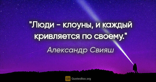 Александр Свияш цитата: "Люди - клоуны, и каждый кривляется по своему."