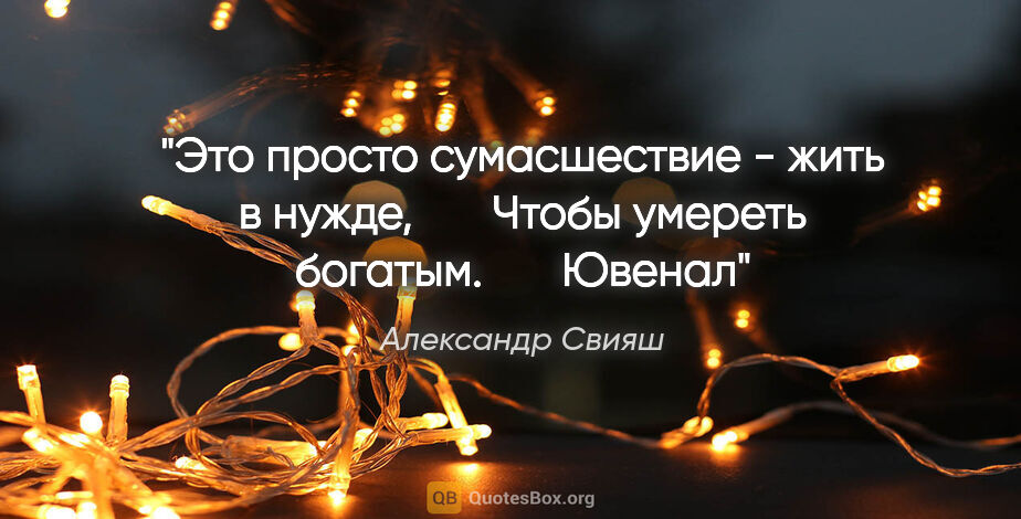 Александр Свияш цитата: "Это просто сумасшествие - жить в нужде, 

     Чтобы умереть..."