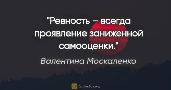Валентина Москаленко цитата: "Ревность – всегда проявление заниженной самооценки."