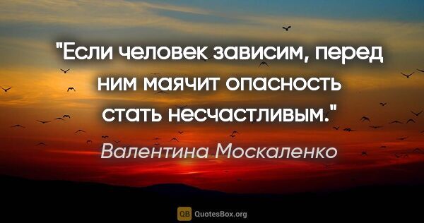 Валентина Москаленко цитата: "Если человек зависим, перед ним маячит опасность стать..."