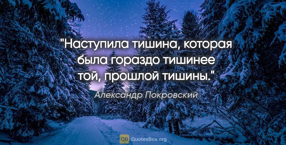 Александр Покровский цитата: "Наступила тишина, которая была гораздо тишинее той, прошлой..."