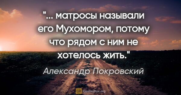 Александр Покровский цитата: " матросы называли его Мухомором, потому что рядом с ним не..."