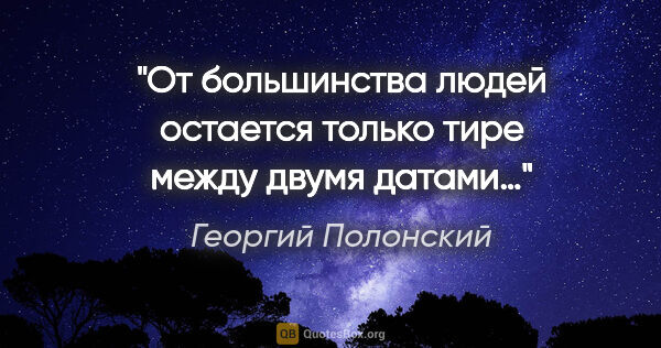 Георгий Полонский цитата: "От большинства людей остается только тире между двумя датами…"