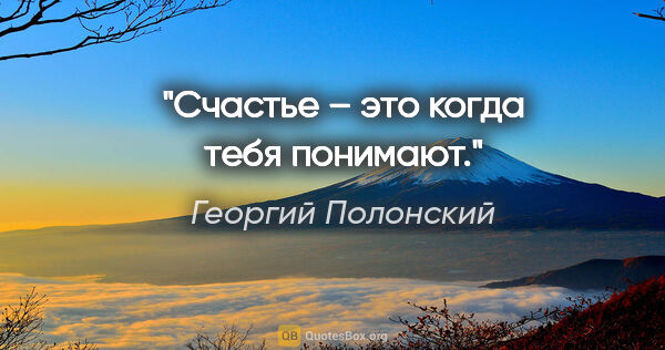 Георгий Полонский цитата: "Счастье – это когда тебя понимают."