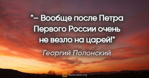 Георгий Полонский цитата: "– Вообще после Петра Первого России очень не везло на царей!"