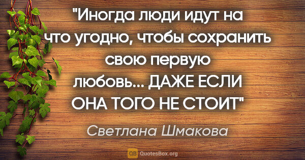 Светлана Шмакова цитата: "Иногда люди идут на что угодно, чтобы сохранить свою первую..."