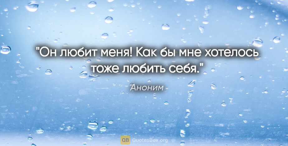 Аноним цитата: "Он любит меня! Как бы мне хотелось тоже любить себя."