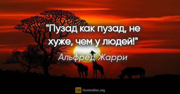 Альфред Жарри цитата: "Пузад как пузад, не хуже, чем у людей!"