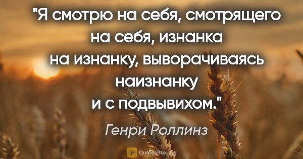 Генри Роллинз цитата: "Я смотрю на себя, смотрящего на себя, изнанка на изнанку,..."