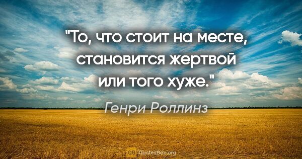 Генри Роллинз цитата: "То, что стоит на месте, становится жертвой или того хуже."