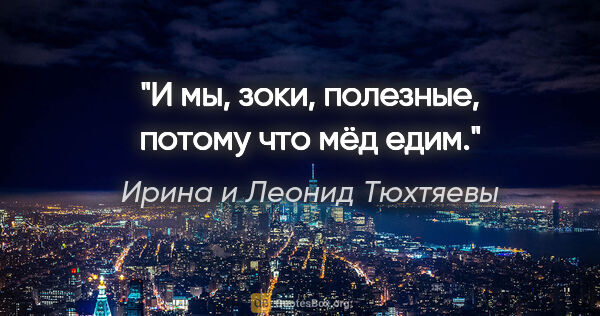 Ирина и Леонид Тюхтяевы цитата: "И мы, зоки, полезные, потому что мёд едим."