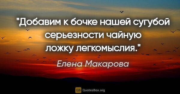 Елена Макарова цитата: "Добавим к бочке нашей сугубой серьезности чайную ложку..."