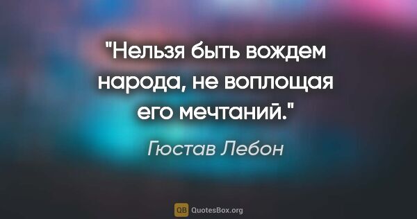 Гюстав Лебон цитата: "Нельзя быть вождем народа, не воплощая его мечтаний."