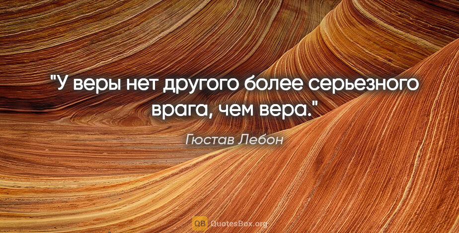 Гюстав Лебон цитата: "У веры нет другого более серьезного врага, чем вера."