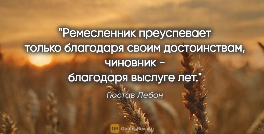 Гюстав Лебон цитата: "Ремесленник преуспевает только благодаря своим достоинствам,..."