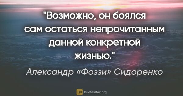 Александр «Фоззи» Сидоренко цитата: "Возможно, он боялся сам остаться непрочитанным данной..."