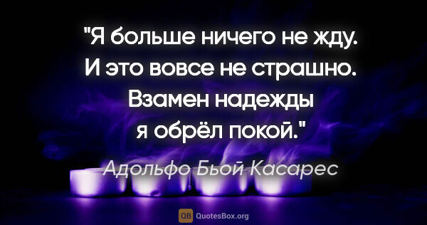 Адольфо Бьой Касарес цитата: "Я больше ничего не жду. И это вовсе не страшно. Взамен надежды..."