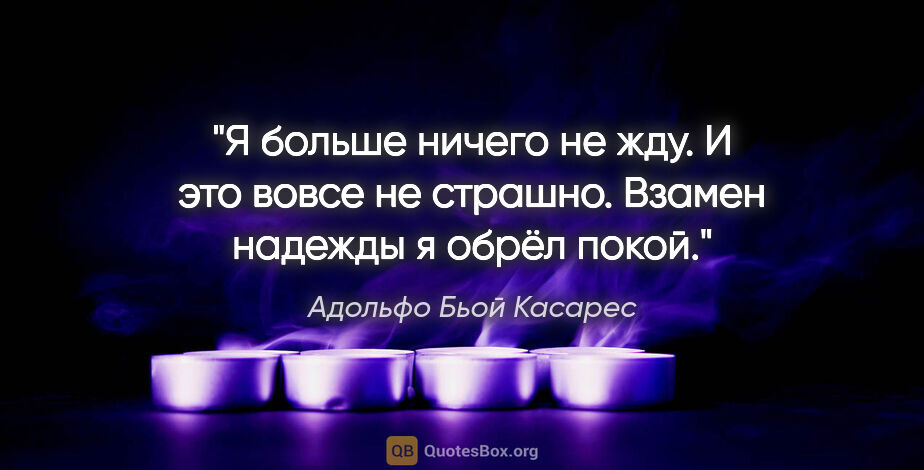 Адольфо Бьой Касарес цитата: "Я больше ничего не жду. И это вовсе не страшно. Взамен надежды..."