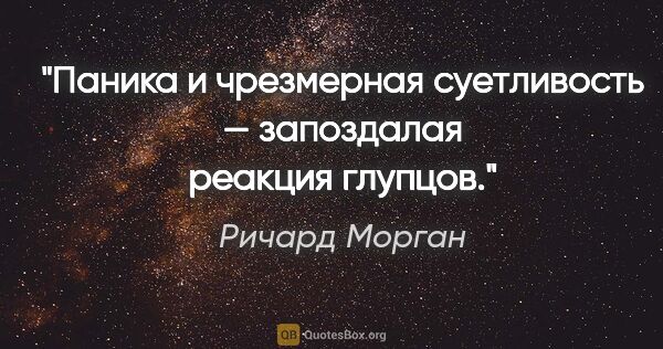 Ричард Морган цитата: "Паника и чрезмерная суетливость — запоздалая реакция глупцов."