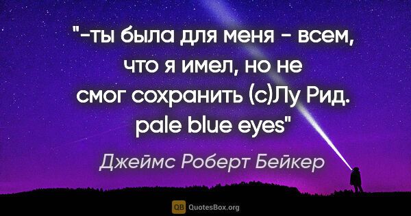 Джеймс Роберт Бейкер цитата: "-"ты была для меня - всем,

что я имел, но не смог..."