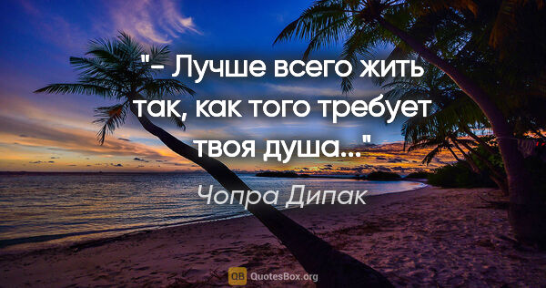 Чопра Дипак цитата: "- Лучше всего жить так, как того требует твоя душа..."