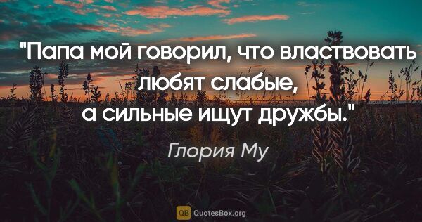 Глория Му цитата: "Папа мой говорил, что властвовать любят слабые, а сильные ищут..."