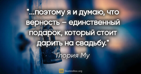 Глория Му цитата: ""...поэтому я и думаю, что верность – единственный подарок,..."