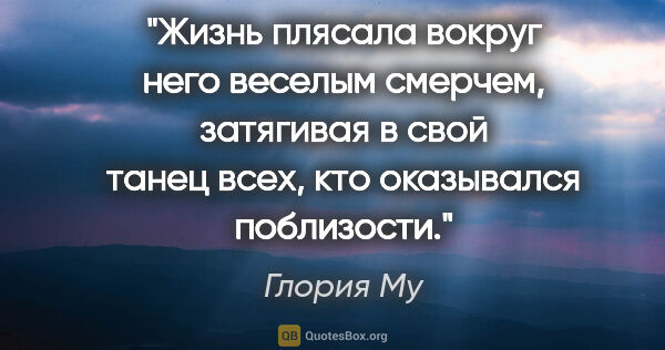 Глория Му цитата: "Жизнь плясала вокруг него веселым смерчем, затягивая в свой..."