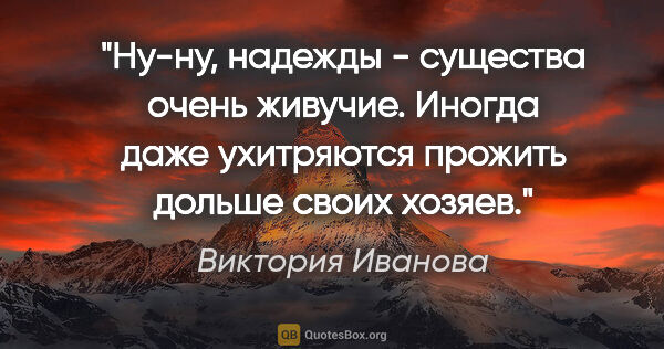 Виктория Иванова цитата: "Ну-ну, надежды - существа очень живучие. Иногда даже..."