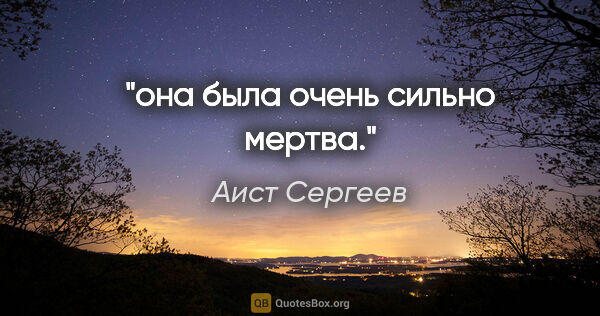 Аист Сергеев цитата: "она была очень сильно мертва."