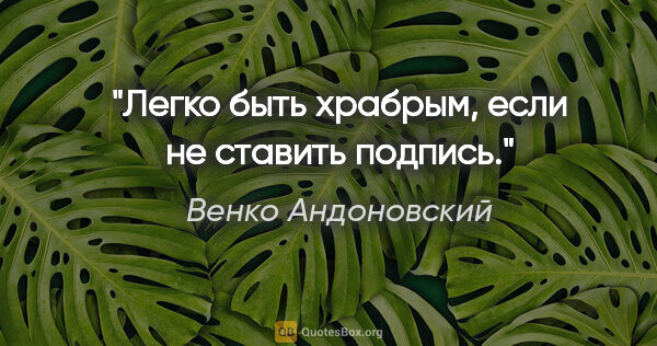 Венко Андоновский цитата: "Легко быть храбрым, если не ставить подпись."