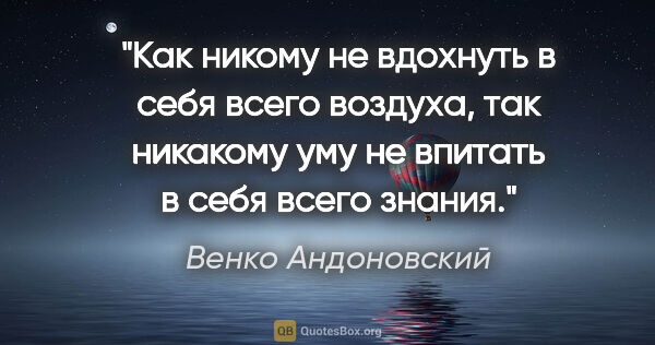 Венко Андоновский цитата: "Как никому не вдохнуть в себя всего воздуха, так никакому уму..."