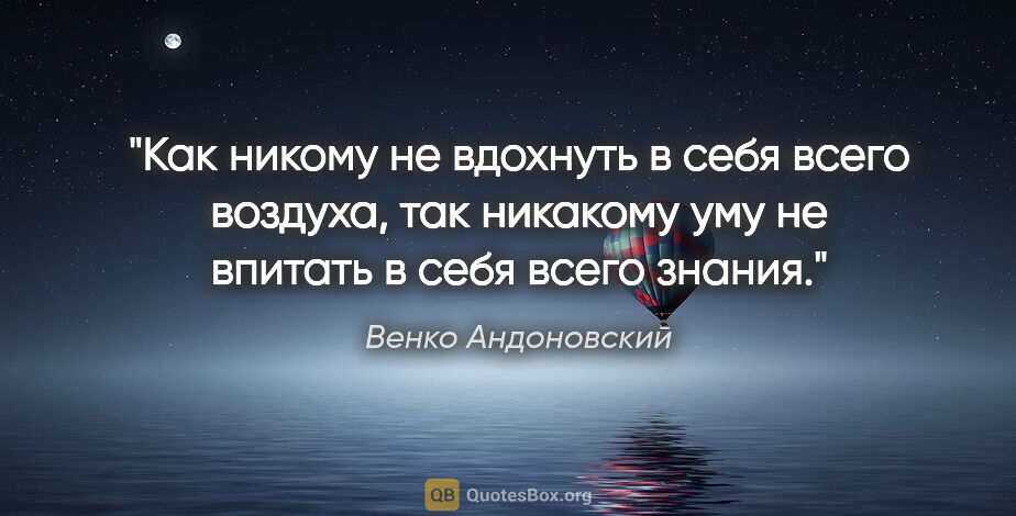 Венко Андоновский цитата: "Как никому не вдохнуть в себя всего воздуха, так никакому уму..."